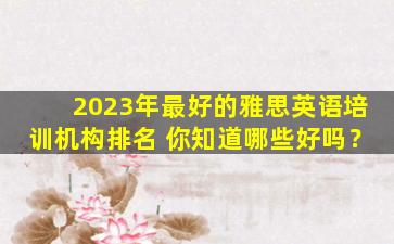 2023年最好的雅思英语培训机构排名 你知道哪些好吗？